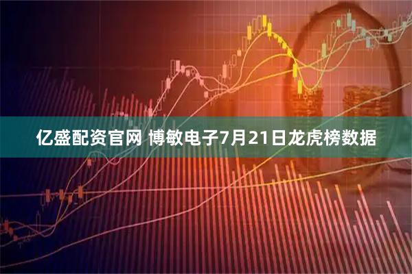 亿盛配资官网 博敏电子7月21日龙虎榜数据