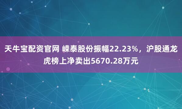 天牛宝配资官网 嵘泰股份振幅22.23%，沪股通龙虎榜上净卖出5670.28万元