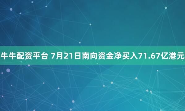 牛牛配资平台 7月21日南向资金净买入71.67亿港元